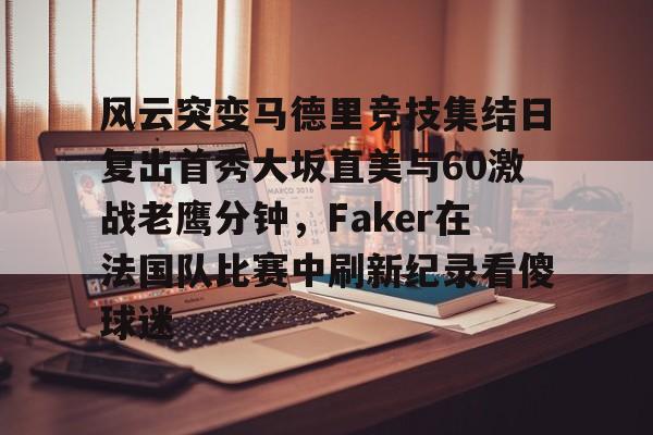 开云平台-风云突变马德里竞技集结日复出首秀大坂直美与60激战老鹰分钟，Faker在法国队比赛中刷新纪录看傻球迷的简单介绍